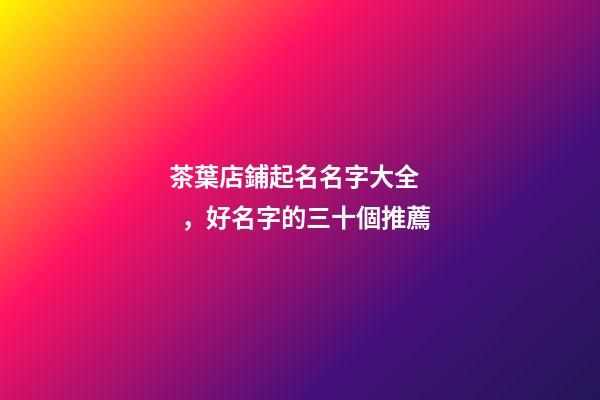 茶葉店鋪起名名字大全，好名字的三十個推薦-第1張-店鋪起名-玄機(jī)派